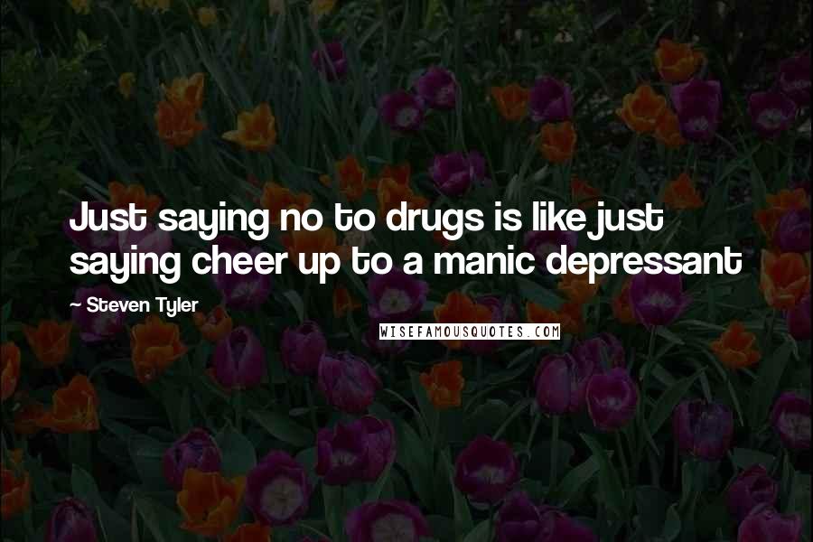 Steven Tyler Quotes: Just saying no to drugs is like just saying cheer up to a manic depressant