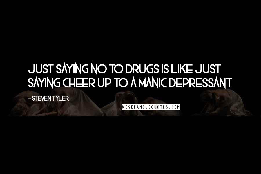 Steven Tyler Quotes: Just saying no to drugs is like just saying cheer up to a manic depressant