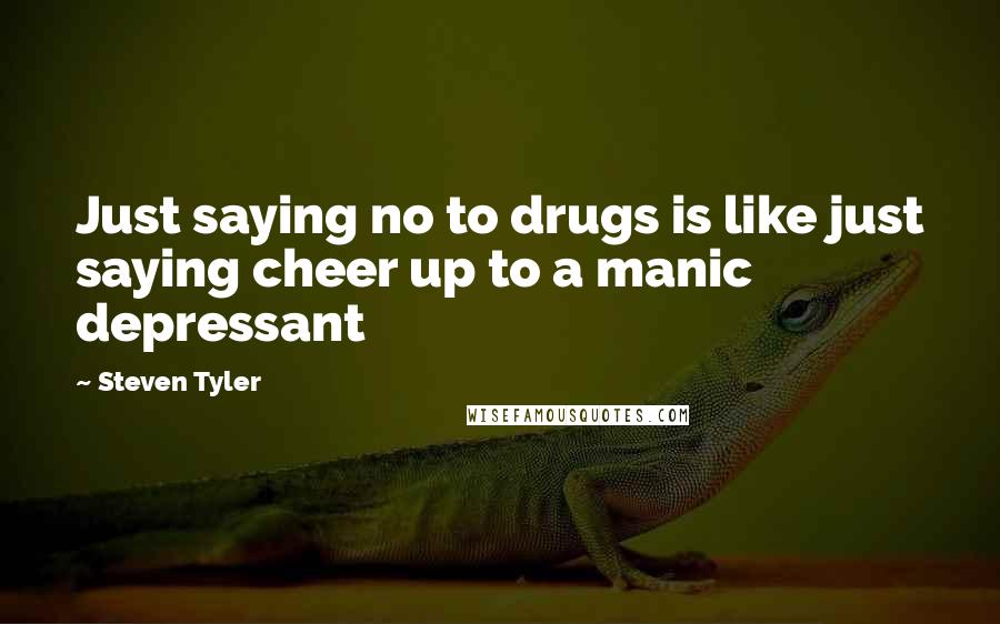 Steven Tyler Quotes: Just saying no to drugs is like just saying cheer up to a manic depressant