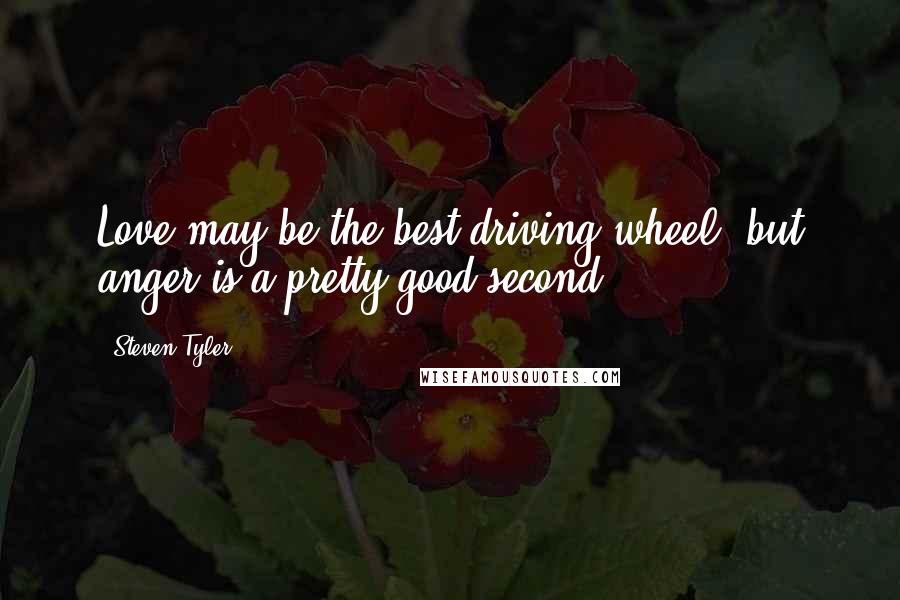 Steven Tyler Quotes: Love may be the best driving wheel, but anger is a pretty good second.