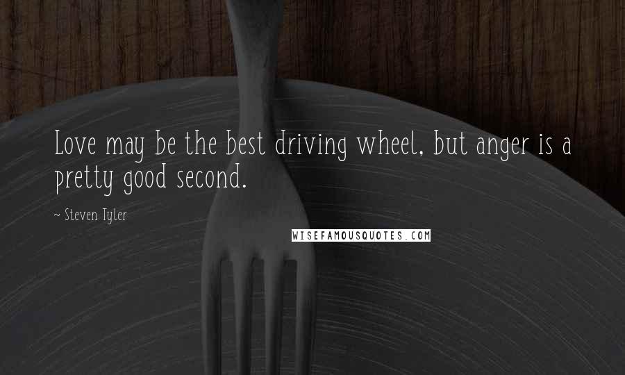 Steven Tyler Quotes: Love may be the best driving wheel, but anger is a pretty good second.