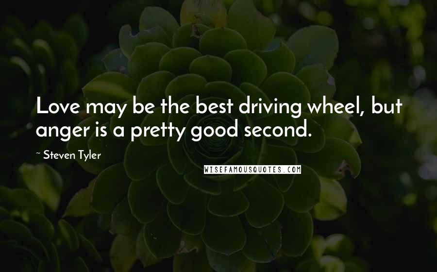 Steven Tyler Quotes: Love may be the best driving wheel, but anger is a pretty good second.