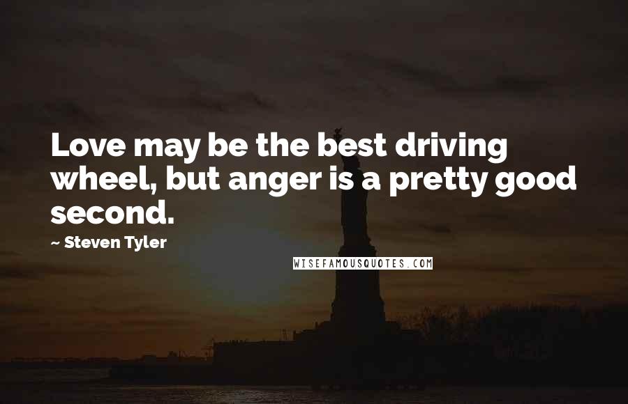 Steven Tyler Quotes: Love may be the best driving wheel, but anger is a pretty good second.