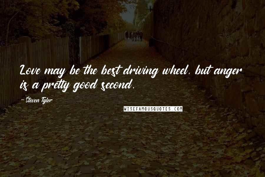 Steven Tyler Quotes: Love may be the best driving wheel, but anger is a pretty good second.