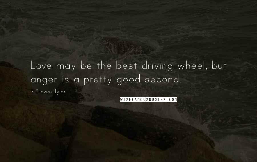 Steven Tyler Quotes: Love may be the best driving wheel, but anger is a pretty good second.