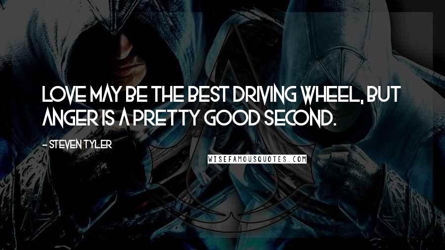 Steven Tyler Quotes: Love may be the best driving wheel, but anger is a pretty good second.