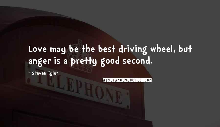 Steven Tyler Quotes: Love may be the best driving wheel, but anger is a pretty good second.