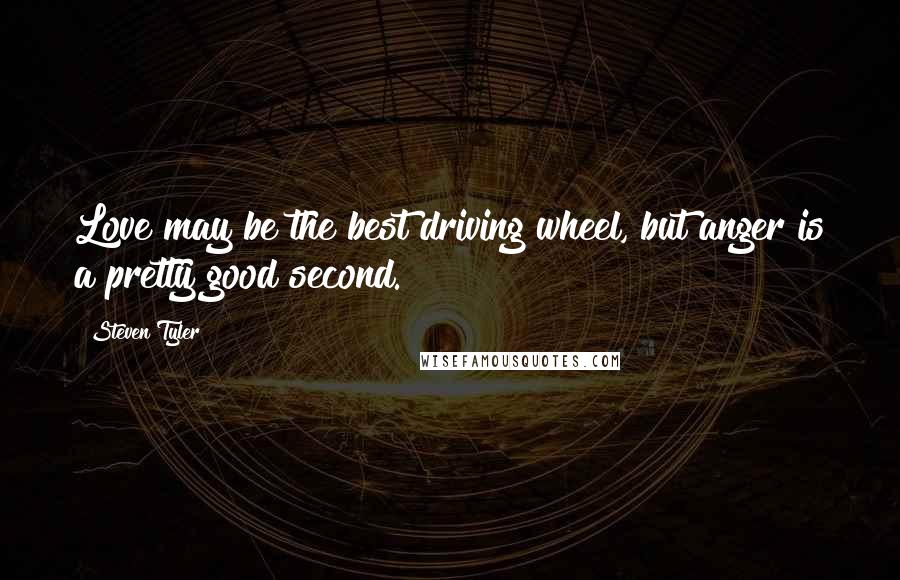 Steven Tyler Quotes: Love may be the best driving wheel, but anger is a pretty good second.