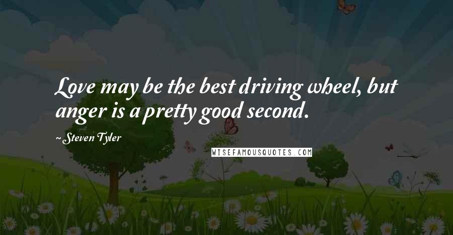 Steven Tyler Quotes: Love may be the best driving wheel, but anger is a pretty good second.