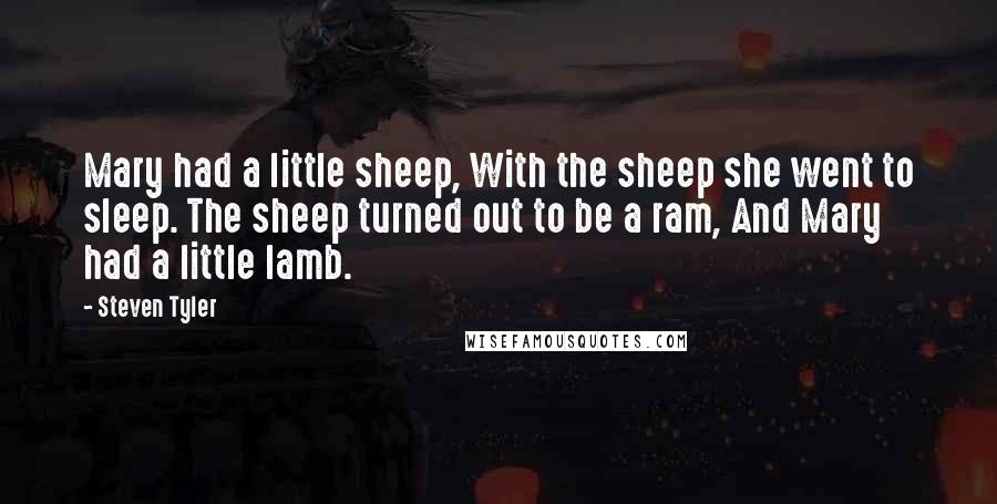 Steven Tyler Quotes: Mary had a little sheep, With the sheep she went to sleep. The sheep turned out to be a ram, And Mary had a little lamb.