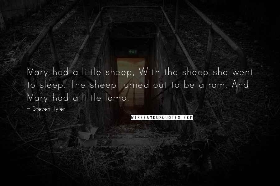 Steven Tyler Quotes: Mary had a little sheep, With the sheep she went to sleep. The sheep turned out to be a ram, And Mary had a little lamb.