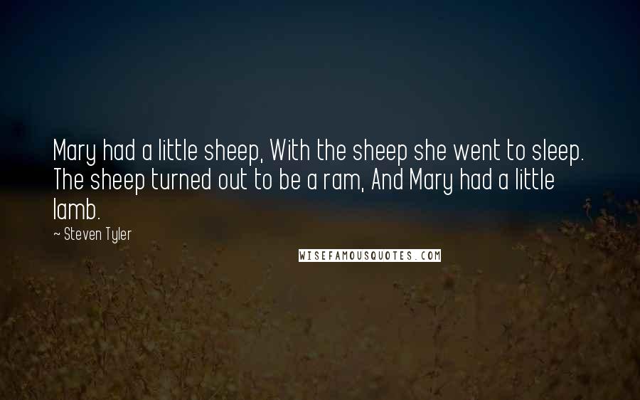 Steven Tyler Quotes: Mary had a little sheep, With the sheep she went to sleep. The sheep turned out to be a ram, And Mary had a little lamb.