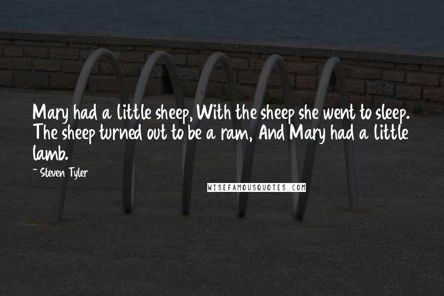 Steven Tyler Quotes: Mary had a little sheep, With the sheep she went to sleep. The sheep turned out to be a ram, And Mary had a little lamb.