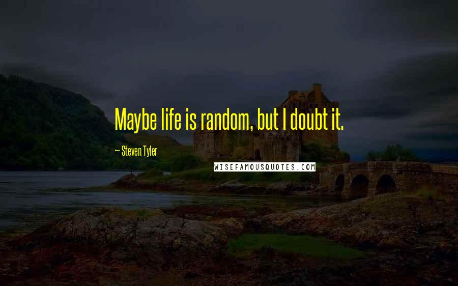 Steven Tyler Quotes: Maybe life is random, but I doubt it.