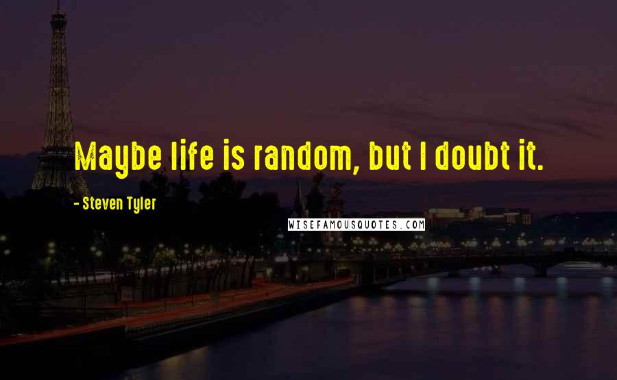 Steven Tyler Quotes: Maybe life is random, but I doubt it.