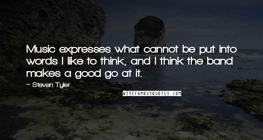 Steven Tyler Quotes: Music expresses what cannot be put into words I like to think, and I think the band makes a good go at it.