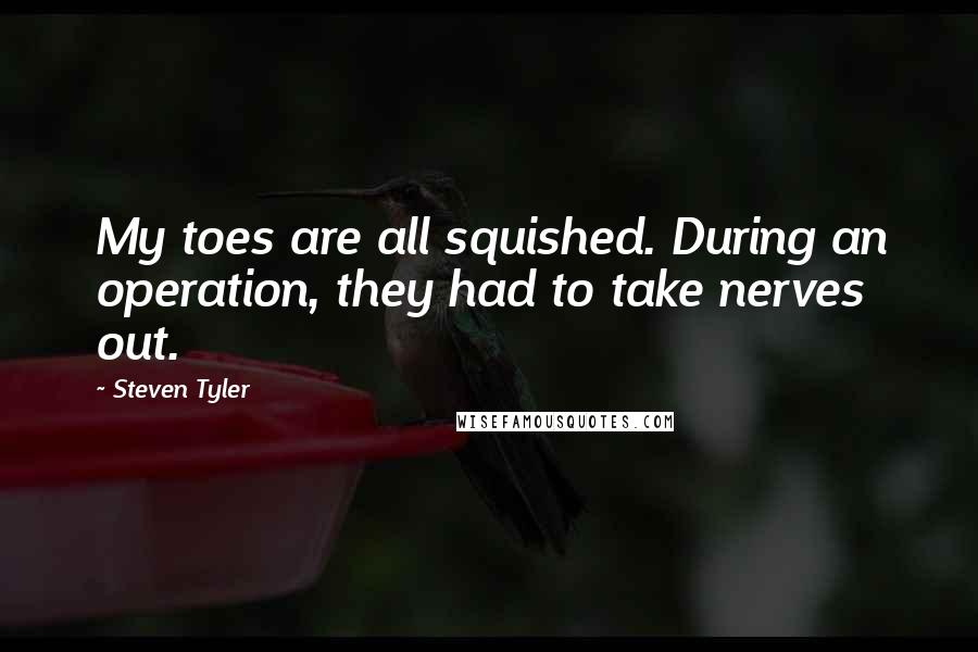 Steven Tyler Quotes: My toes are all squished. During an operation, they had to take nerves out.