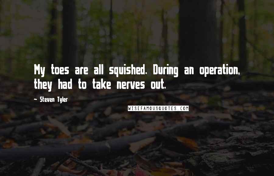 Steven Tyler Quotes: My toes are all squished. During an operation, they had to take nerves out.