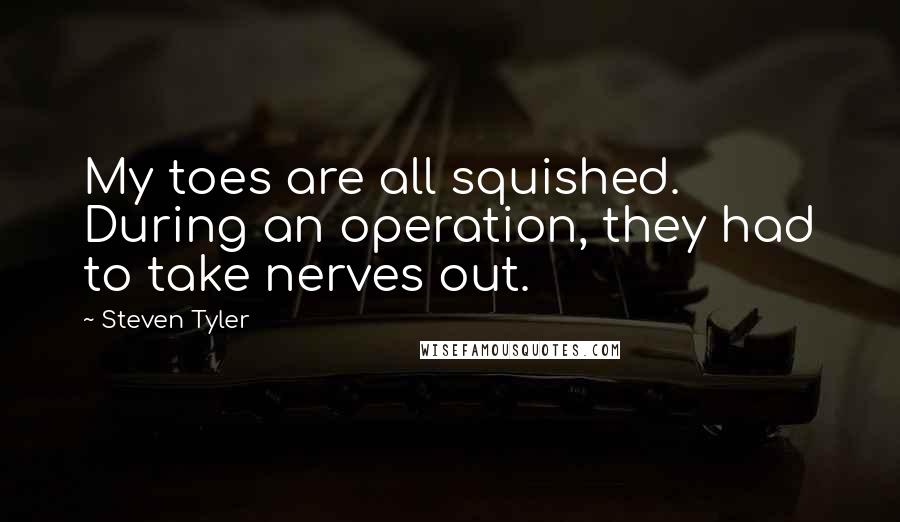 Steven Tyler Quotes: My toes are all squished. During an operation, they had to take nerves out.