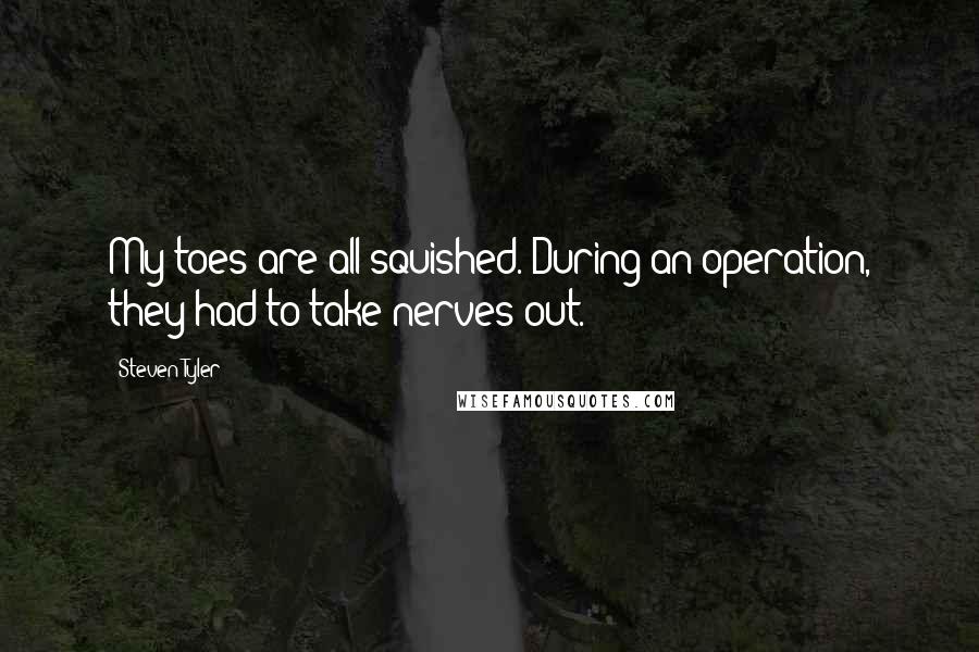 Steven Tyler Quotes: My toes are all squished. During an operation, they had to take nerves out.