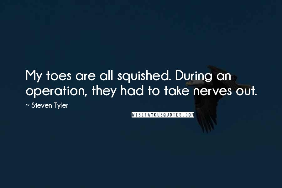 Steven Tyler Quotes: My toes are all squished. During an operation, they had to take nerves out.