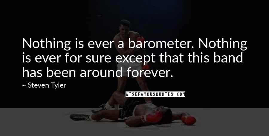 Steven Tyler Quotes: Nothing is ever a barometer. Nothing is ever for sure except that this band has been around forever.