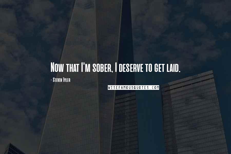 Steven Tyler Quotes: Now that I'm sober, I deserve to get laid.