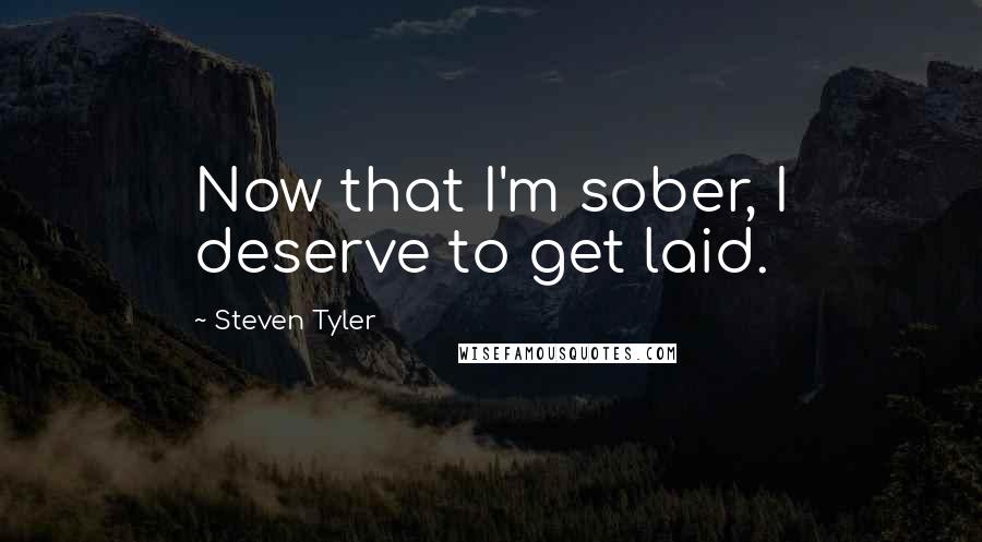 Steven Tyler Quotes: Now that I'm sober, I deserve to get laid.