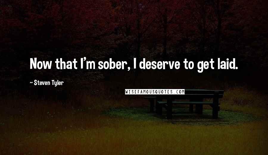 Steven Tyler Quotes: Now that I'm sober, I deserve to get laid.