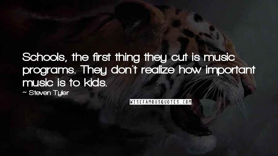 Steven Tyler Quotes: Schools, the first thing they cut is music programs. They don't realize how important music is to kids.