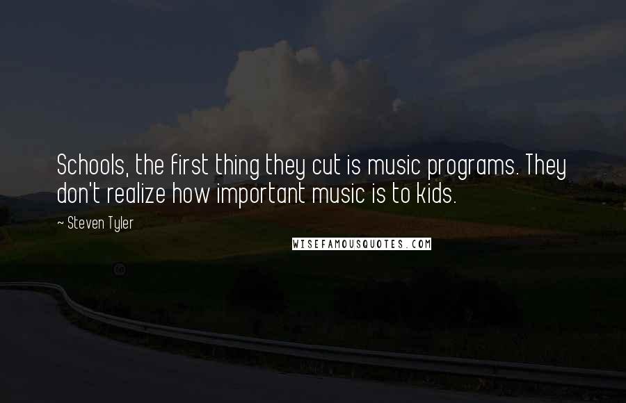 Steven Tyler Quotes: Schools, the first thing they cut is music programs. They don't realize how important music is to kids.