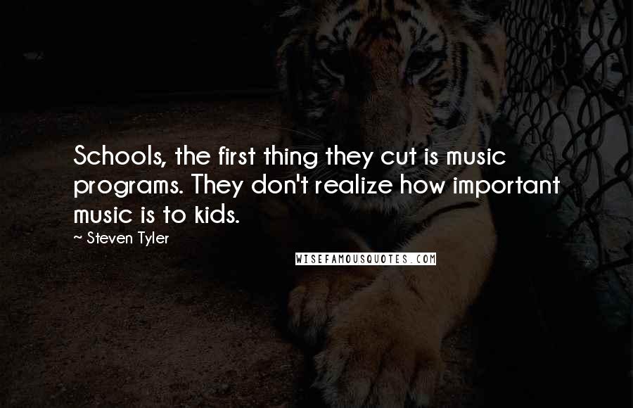 Steven Tyler Quotes: Schools, the first thing they cut is music programs. They don't realize how important music is to kids.