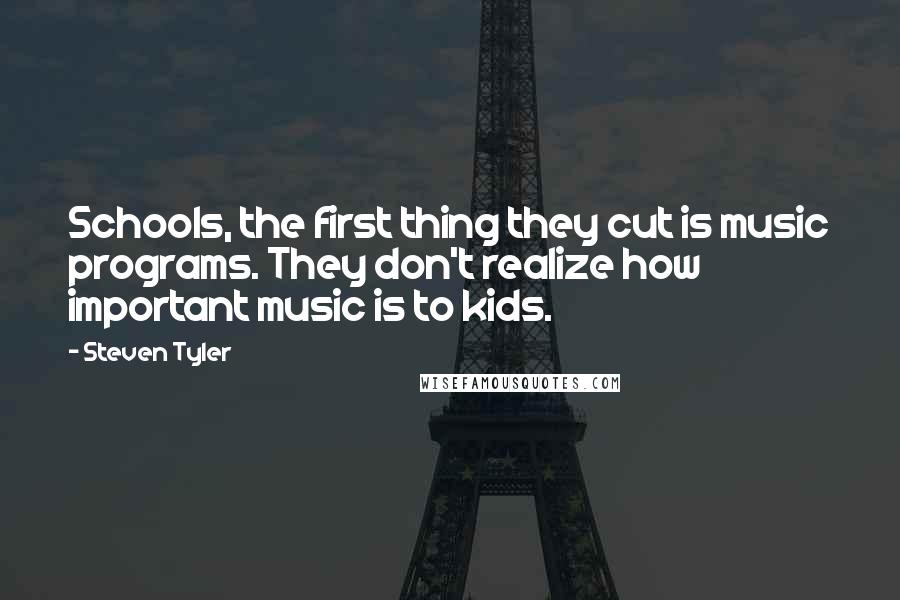 Steven Tyler Quotes: Schools, the first thing they cut is music programs. They don't realize how important music is to kids.