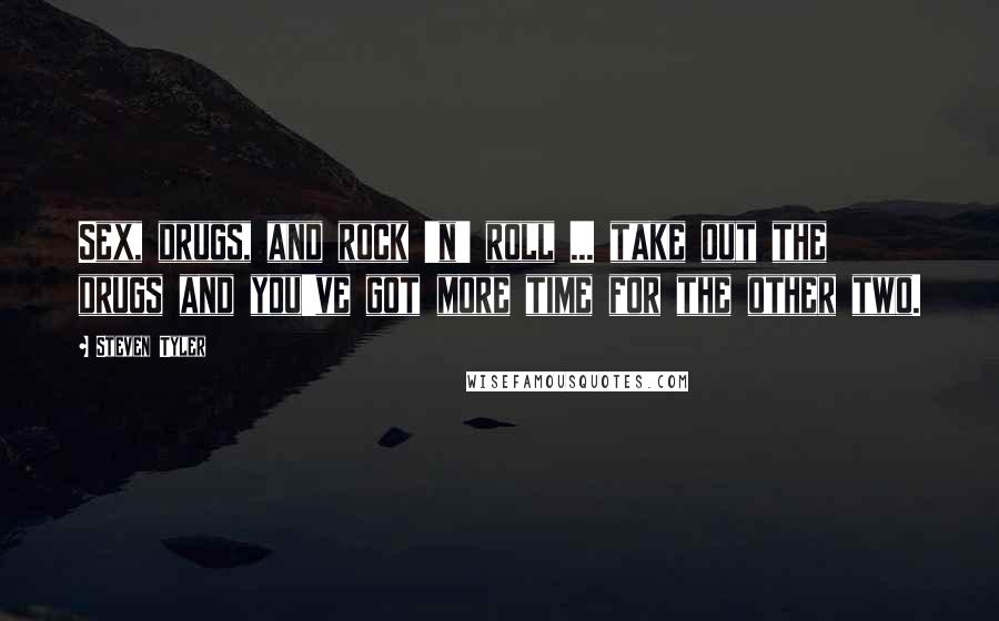 Steven Tyler Quotes: Sex, drugs, and rock 'n' roll ... take out the drugs and you've got more time for the other two.