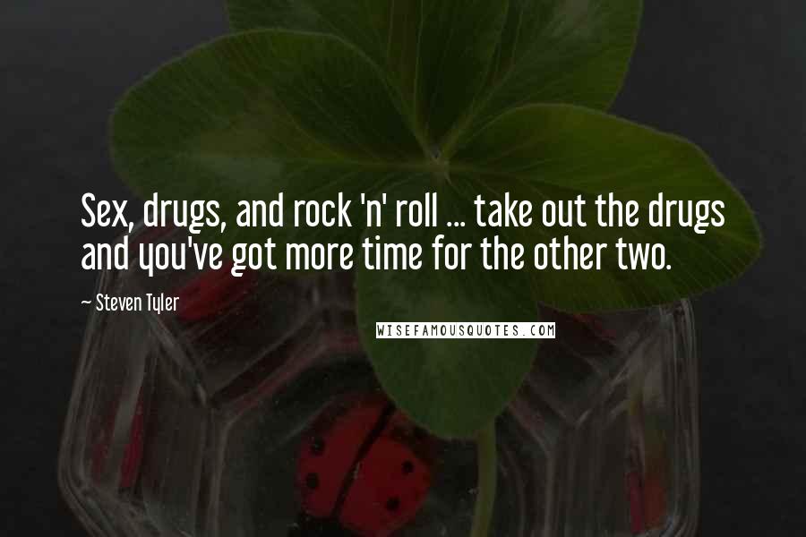 Steven Tyler Quotes: Sex, drugs, and rock 'n' roll ... take out the drugs and you've got more time for the other two.