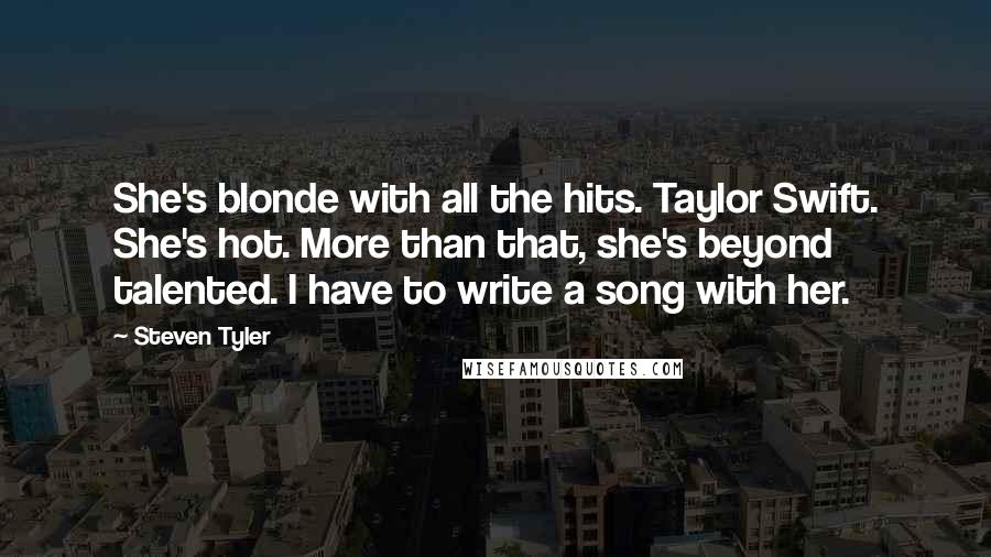 Steven Tyler Quotes: She's blonde with all the hits. Taylor Swift. She's hot. More than that, she's beyond talented. I have to write a song with her.