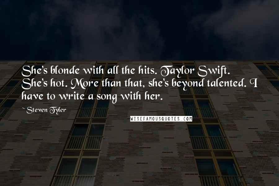 Steven Tyler Quotes: She's blonde with all the hits. Taylor Swift. She's hot. More than that, she's beyond talented. I have to write a song with her.