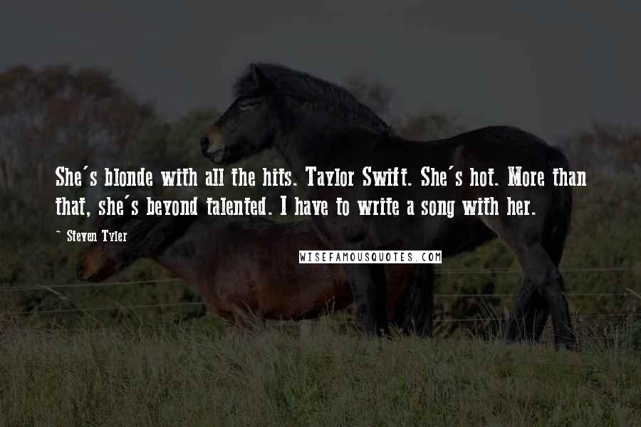 Steven Tyler Quotes: She's blonde with all the hits. Taylor Swift. She's hot. More than that, she's beyond talented. I have to write a song with her.