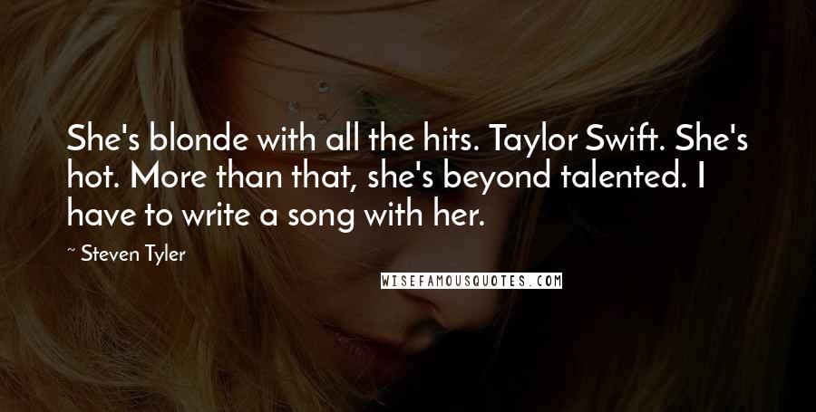 Steven Tyler Quotes: She's blonde with all the hits. Taylor Swift. She's hot. More than that, she's beyond talented. I have to write a song with her.