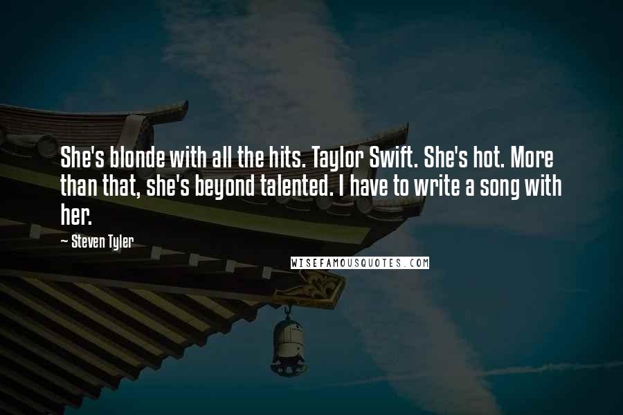 Steven Tyler Quotes: She's blonde with all the hits. Taylor Swift. She's hot. More than that, she's beyond talented. I have to write a song with her.