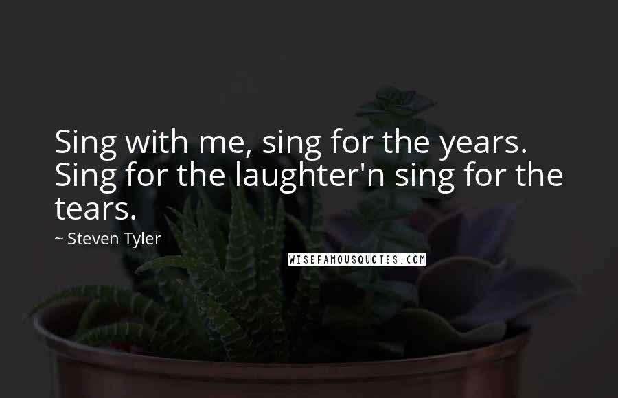 Steven Tyler Quotes: Sing with me, sing for the years. Sing for the laughter'n sing for the tears.