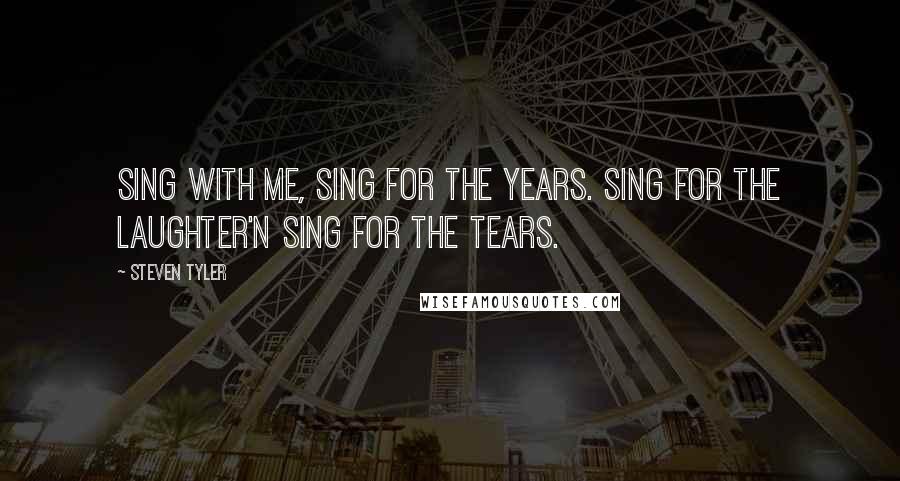 Steven Tyler Quotes: Sing with me, sing for the years. Sing for the laughter'n sing for the tears.