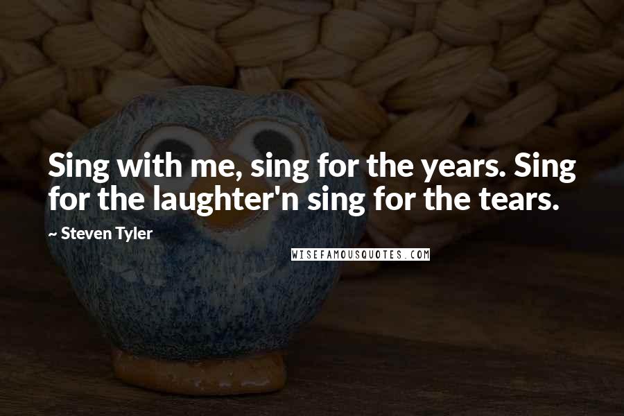 Steven Tyler Quotes: Sing with me, sing for the years. Sing for the laughter'n sing for the tears.