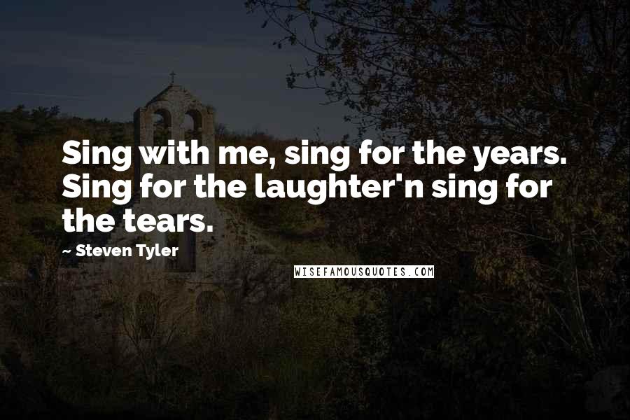 Steven Tyler Quotes: Sing with me, sing for the years. Sing for the laughter'n sing for the tears.