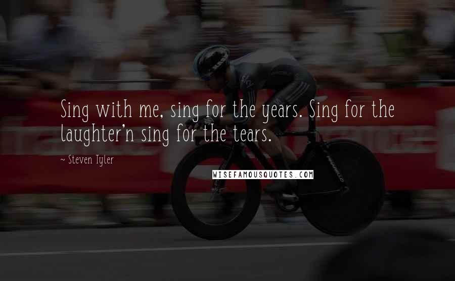 Steven Tyler Quotes: Sing with me, sing for the years. Sing for the laughter'n sing for the tears.