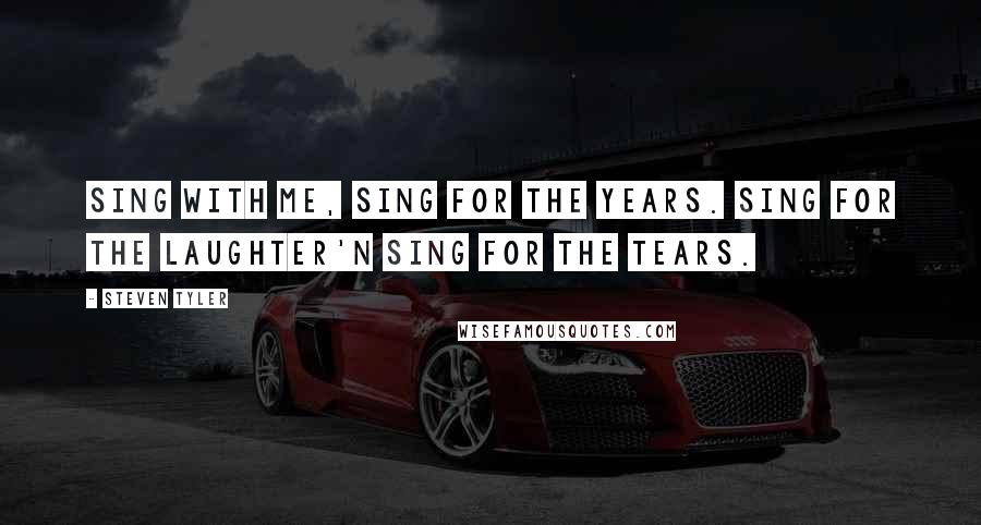 Steven Tyler Quotes: Sing with me, sing for the years. Sing for the laughter'n sing for the tears.