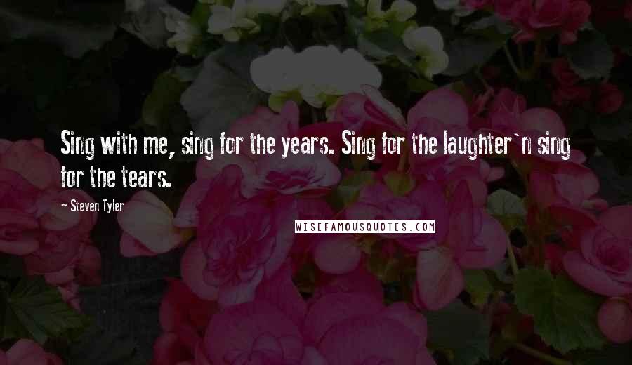 Steven Tyler Quotes: Sing with me, sing for the years. Sing for the laughter'n sing for the tears.