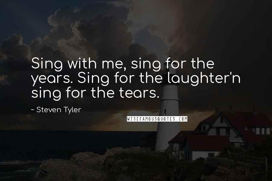 Steven Tyler Quotes: Sing with me, sing for the years. Sing for the laughter'n sing for the tears.