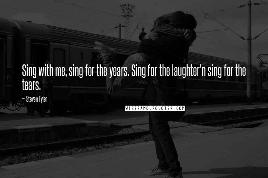 Steven Tyler Quotes: Sing with me, sing for the years. Sing for the laughter'n sing for the tears.