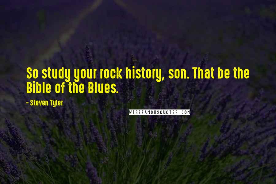 Steven Tyler Quotes: So study your rock history, son. That be the Bible of the Blues.